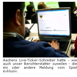 Aachens Live-Ticker-Schreiber hatte - wie auch unser Berichterstatter zuweilen - die ein oder andere Meldung vom Spiel exklusiv.